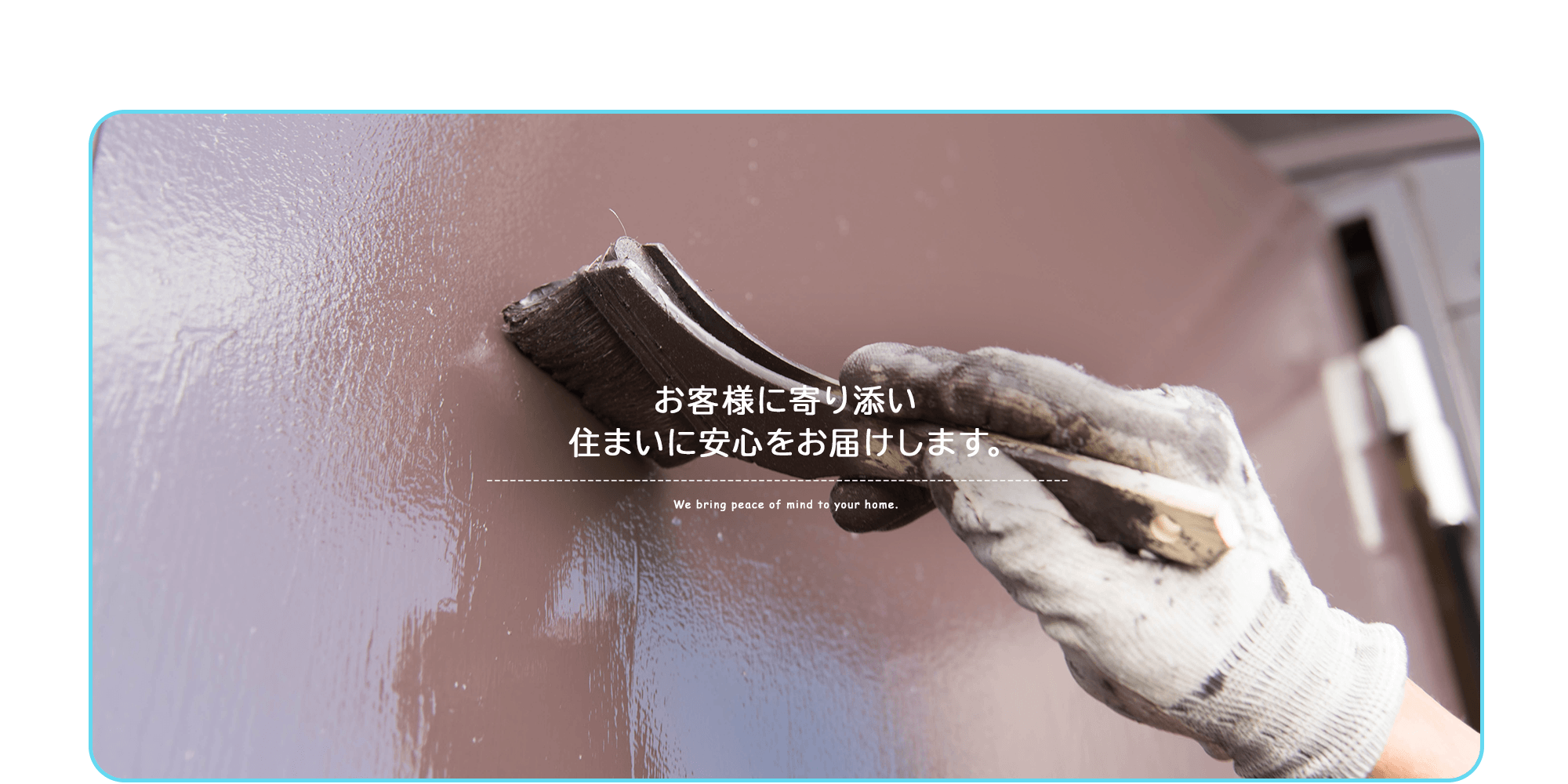 お客様に寄り添い、 住まいに安心をお届けします。