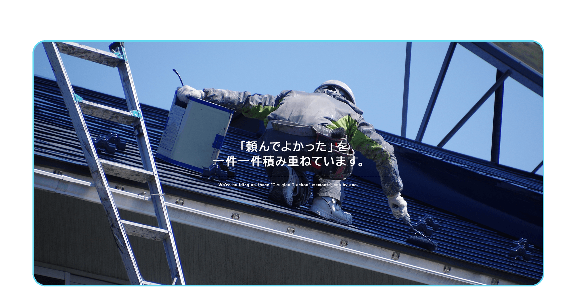 「頼んでよかった」を、 一件一件積み重ねています。